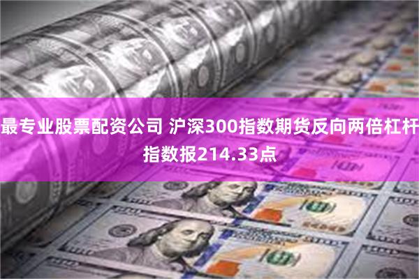 最专业股票配资公司 沪深300指数期货反向两倍杠杆指数报214.33点