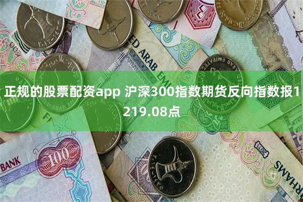 正规的股票配资app 沪深300指数期货反向指数报1219.08点