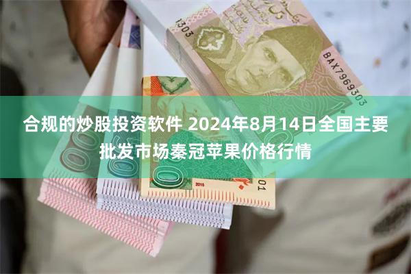 合规的炒股投资软件 2024年8月14日全国主要批发市场秦冠苹果价格行情