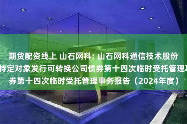 期货配资线上 山石网科: 山石网科通信技术股份有限公司2022年向不特定对象发行可转换公司债券第十四次临时受托管理事务报告（2024年度）