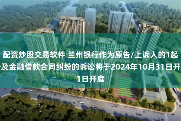 配资炒股交易软件 兰州银行作为原告/上诉人的1起涉及金融借款合同纠纷的诉讼将于2024年10月31日开庭