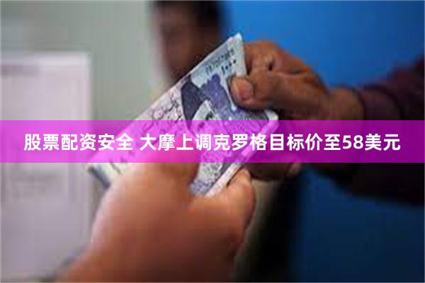 股票配资安全 大摩上调克罗格目标价至58美元
