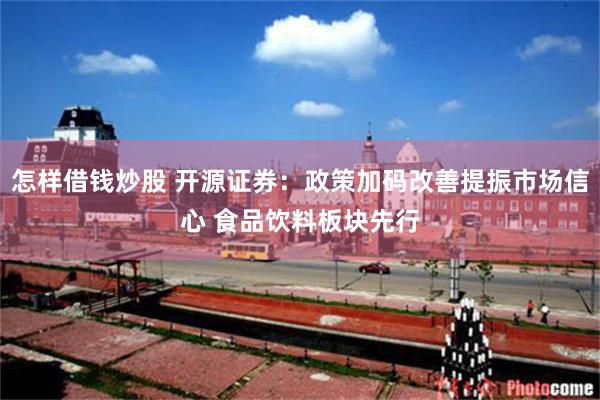 怎样借钱炒股 开源证券：政策加码改善提振市场信心 食品饮料板块先行