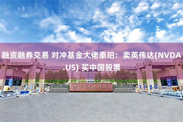 融资融券交易 对冲基金大佬泰珀：卖英伟达(NVDA.US) 买中国股票