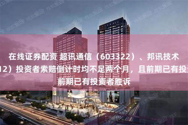 在线证券配资 超讯通信（603322）、邦讯技术（300312）投资者索赔倒计时均不足两个月，且前期已有投资者胜诉