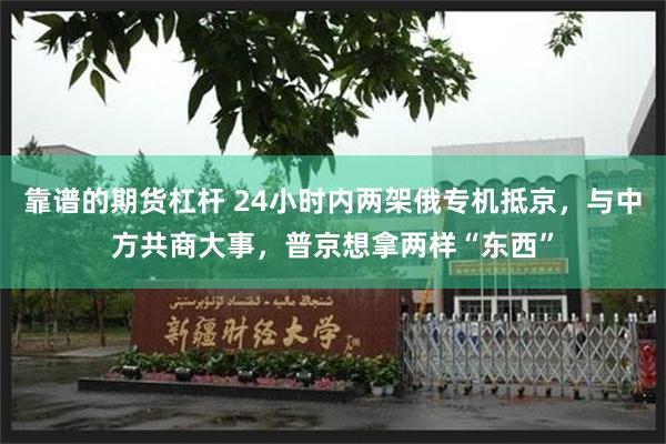 靠谱的期货杠杆 24小时内两架俄专机抵京，与中方共商大事，普京想拿两样“东西”