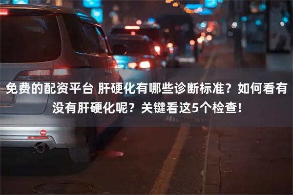 免费的配资平台 肝硬化有哪些诊断标准？如何看有没有肝硬化呢？关键看这5个检查!