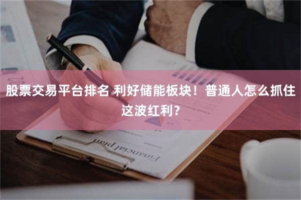 股票交易平台排名 利好储能板块!普通人怎么抓住这波红利?