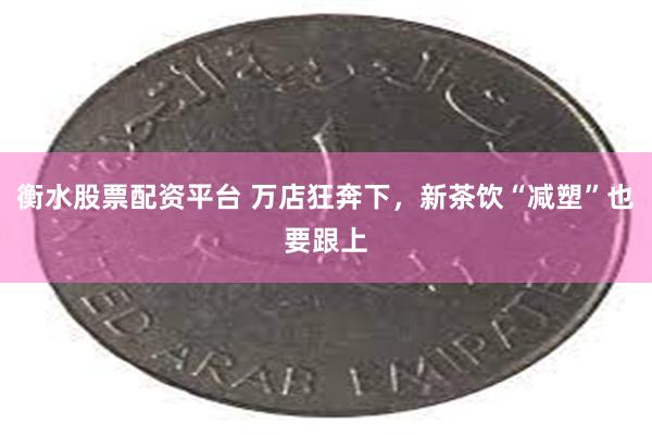 衡水股票配资平台 万店狂奔下，新茶饮“减塑”也要跟上