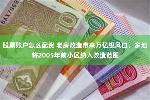 股票账户怎么配资 老房改造带来万亿级风口，多地将2005年前小区纳入改造范围