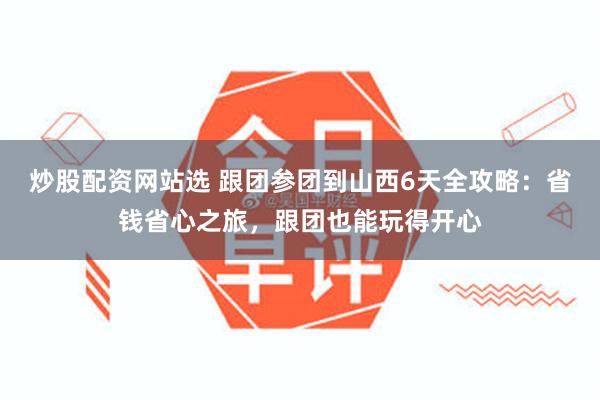 炒股配资网站选 跟团参团到山西6天全攻略：省钱省心之旅，跟团也能玩得开心