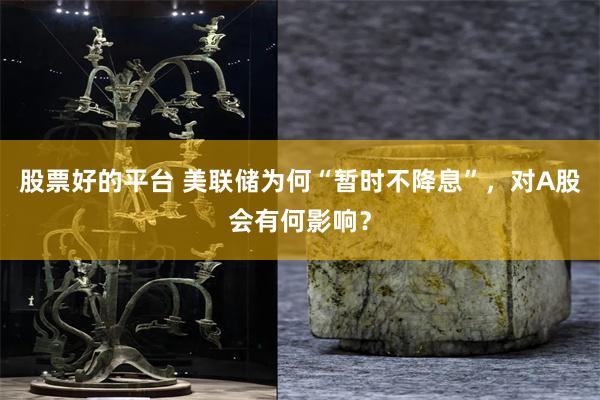 股票好的平台 美联储为何“暂时不降息”，对A股会有何影响？