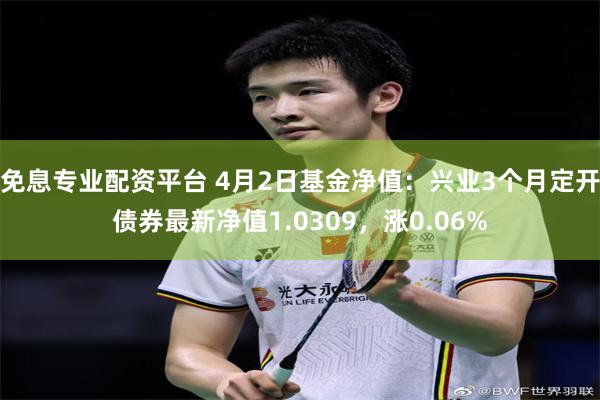 免息专业配资平台 4月2日基金净值：兴业3个月定开债券最新净值1.0309，涨0.06%