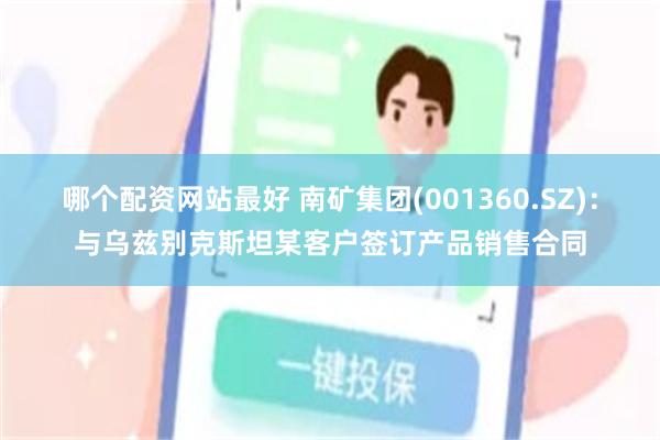 哪个配资网站最好 南矿集团(001360.SZ)：与乌兹别克斯坦某客户签订产品销售合同