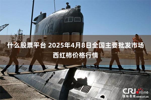 什么股票平台 2025年4月8日全国主要批发市场西红柿价格行情
