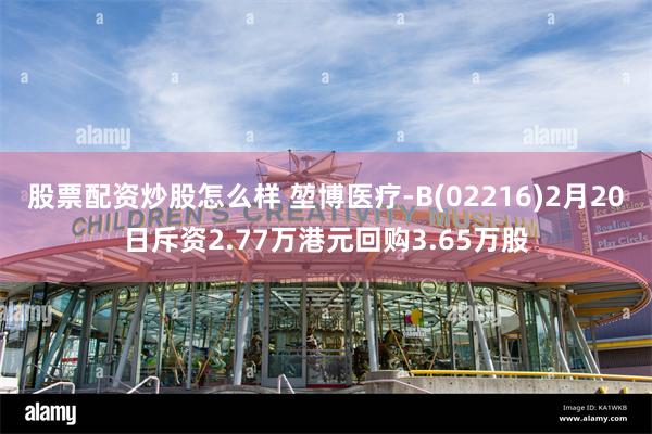 股票配资炒股怎么样 堃博医疗-B(02216)2月20日斥资2.77万港元回购3.65万股