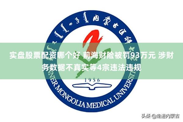 实盘股票配资哪个好 前海财险被罚93万元 涉财务数据不真实等4宗违法违规