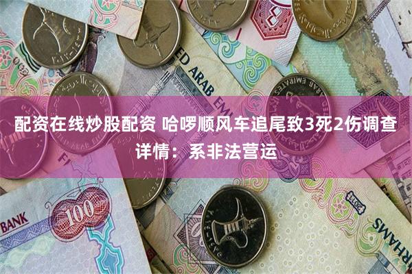 配资在线炒股配资 哈啰顺风车追尾致3死2伤调查详情：系非法营运