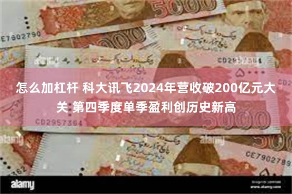 怎么加杠杆 科大讯飞2024年营收破200亿元大关 第四季度单季盈利创历史新高