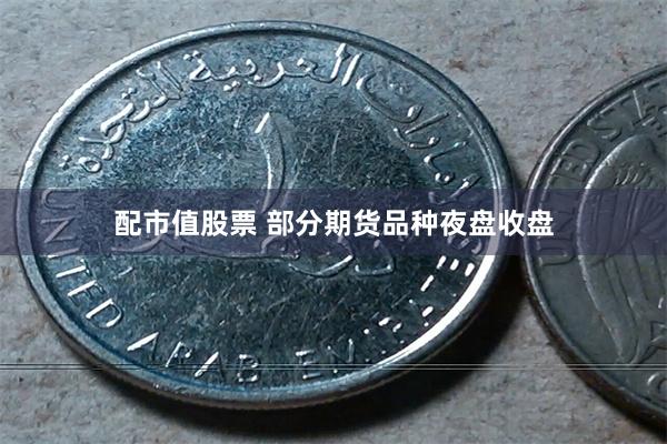 配市值股票 部分期货品种夜盘收盘