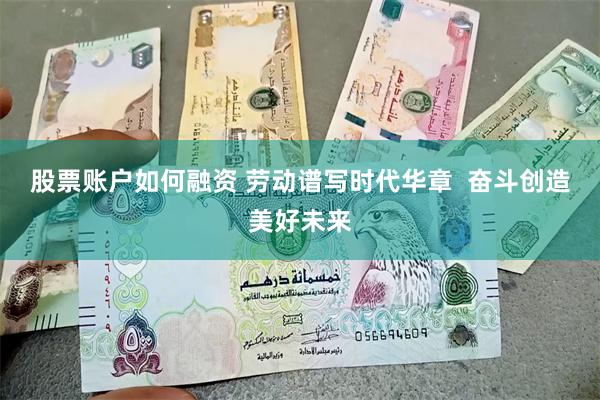 股票账户如何融资 劳动谱写时代华章  奋斗创造美好未来