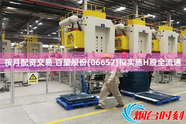 按月配资交易 百望股份(06657)拟实施H股全流通