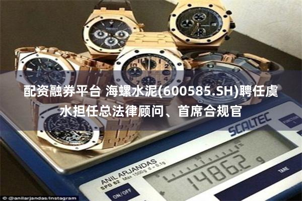 配资融券平台 海螺水泥(600585.SH)聘任虞水担任总法律顾问、首席合规官