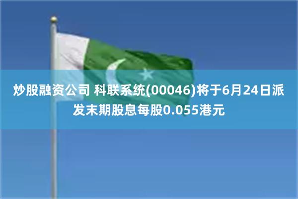 炒股融资公司 科联系统(00046)将于6月24日派发末期股息每股0.055港元