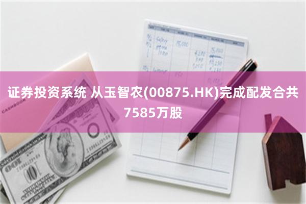 证券投资系统 从玉智农(00875.HK)完成配发合共7585万股