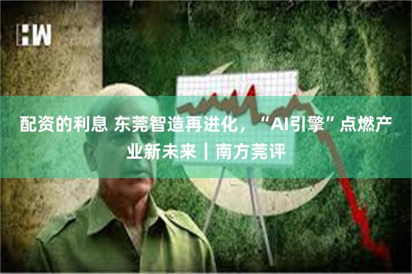 配资的利息 东莞智造再进化，“AI引擎”点燃产业新未来｜南方莞评