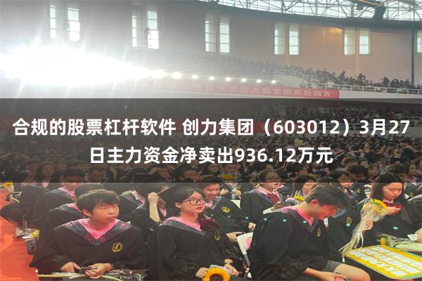 合规的股票杠杆软件 创力集团（603012）3月27日主力资金净卖出936.12万元