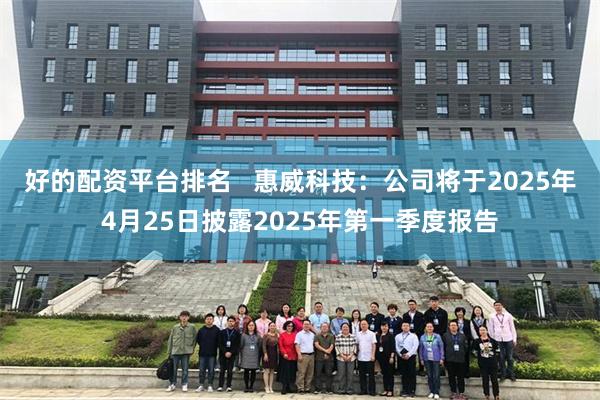 好的配资平台排名   惠威科技：公司将于2025年4月25日披露2025年第一季度报告
