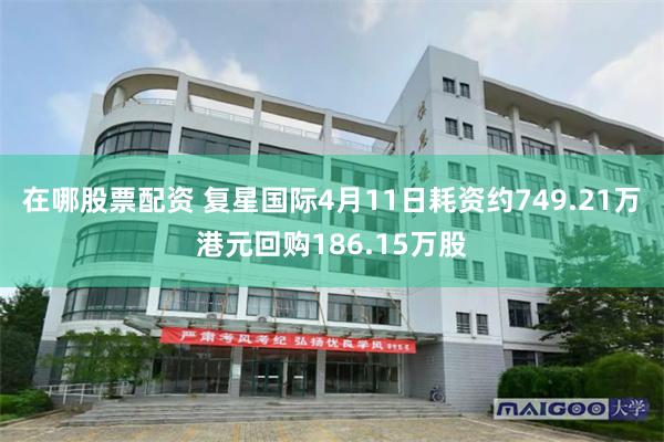 在哪股票配资 复星国际4月11日耗资约749.21万港元回购186.15万股