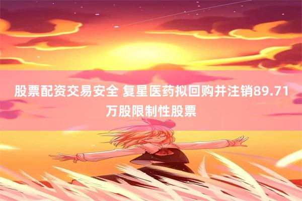 股票配资交易安全 复星医药拟回购并注销89.71万股限制性股票