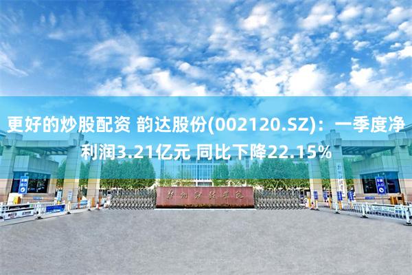 更好的炒股配资 韵达股份(002120.SZ)：一季度净利润3.21亿元 同比下降22.15%