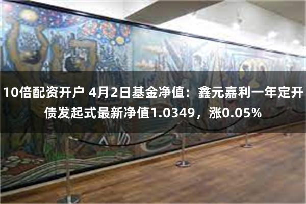 10倍配资开户 4月2日基金净值：鑫元嘉利一年定开债发起式最新净值1.0349，涨0.05%