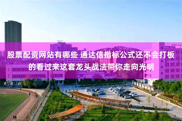 股票配资网站有哪些 通达信指标公式还不会打板的看过来这套龙头战法带你走向光明
