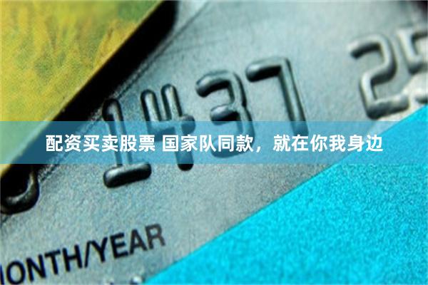 配资买卖股票 国家队同款，就在你我身边
