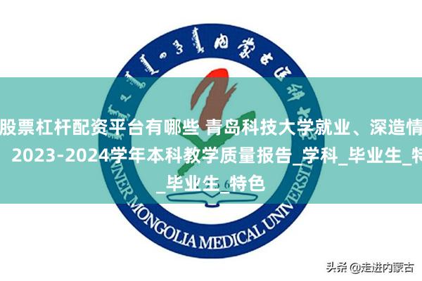 股票杠杆配资平台有哪些 青岛科技大学就业、深造情况：2023-2024学年本科教学质量报告_学科_毕业生_特色