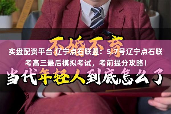 实盘配资平台 辽宁点石联盟：5.7号辽宁点石联考高三最后模拟考试，考前提分攻略！