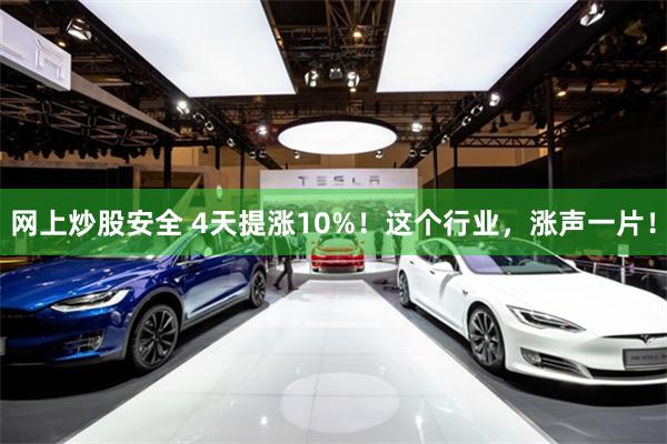 网上炒股安全 4天提涨10%！这个行业，涨声一片！