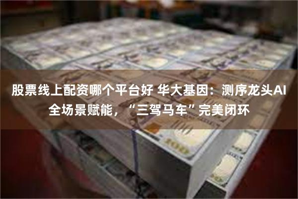 股票线上配资哪个平台好 华大基因：测序龙头AI全场景赋能，“三驾马车”完美闭环