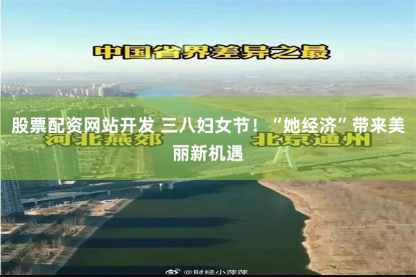 股票配资网站开发 三八妇女节！“她经济”带来美丽新机遇