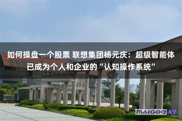 如何操盘一个股票 联想集团杨元庆：超级智能体已成为个人和企业的“认知操作系统”