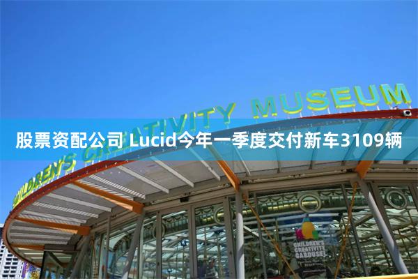股票资配公司 Lucid今年一季度交付新车3109辆