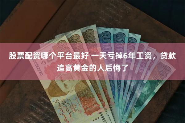 股票配资哪个平台最好 一天亏掉6年工资，贷款追高黄金的人后悔了