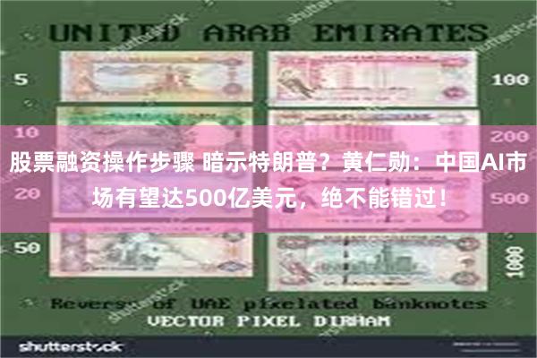 股票融资操作步骤 暗示特朗普？黄仁勋：中国AI市场有望达500亿美元，绝不能错过！