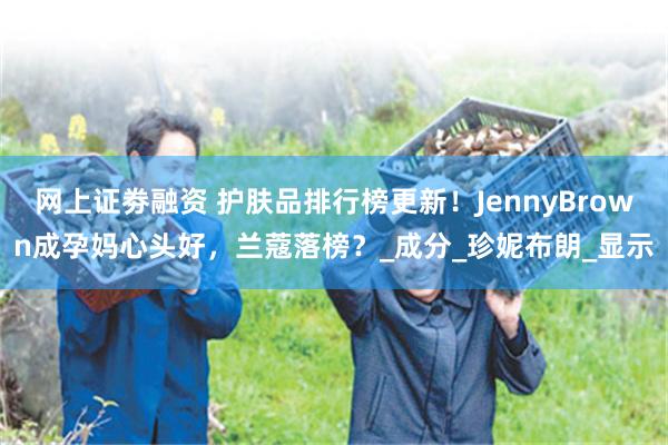 网上证劵融资 护肤品排行榜更新！JennyBrown成孕妈心头好，兰蔻落榜？_成分_珍妮布朗_显示