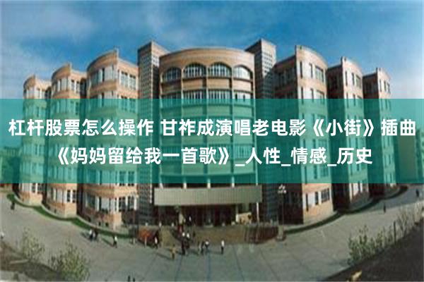 杠杆股票怎么操作 甘祚成演唱老电影《小街》插曲《妈妈留给我一首歌》_人性_情感_历史