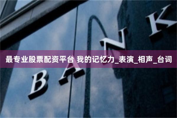 最专业股票配资平台 我的记忆力_表演_相声_台词